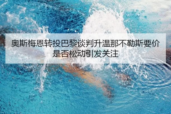 奥斯梅恩转投巴黎谈判升温那不勒斯要价是否松动引发关注