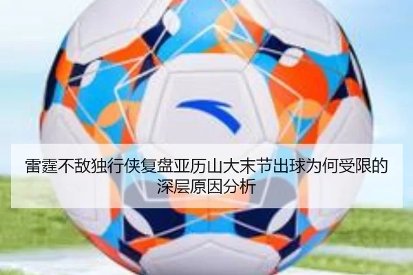 雷霆不敌独行侠复盘亚历山大末节出球为何受限的深层原因分析